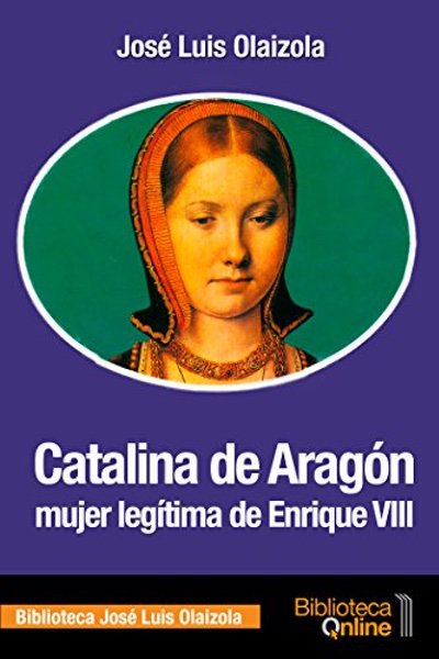 Catalina de Aragón, mujer legítima de Enrique VIII - José Luis Olaizola